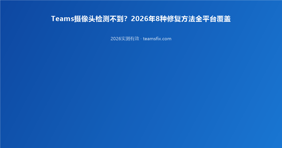 Teams摄像头检测不到？2026年8种修复方法全平台覆盖