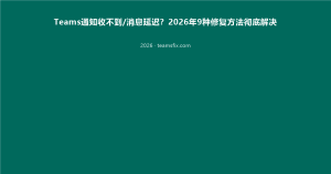 Teams通知收不到/消息延迟？2026年9种修复方法彻底解决