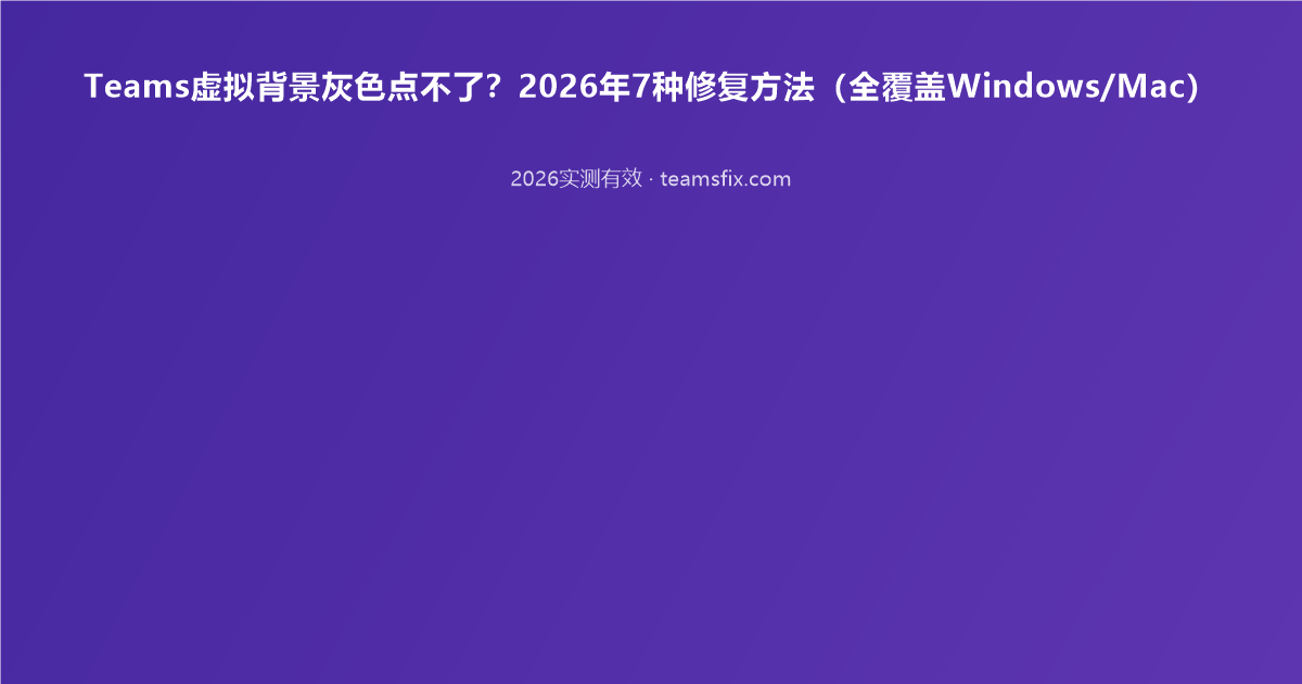Teams虚拟背景灰色点不了?2026年7种修复方法(全覆盖Windows/Mac)